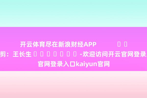 开云体育尽在新浪财经APP            						包袱裁剪：王长生 							-欢迎访问开云官网登录入口kaiyun官网