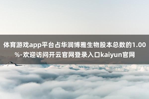 体育游戏app平台占华润博雅生物股本总数的1.00%-欢迎访问开云官网登录入口kaiyun官网