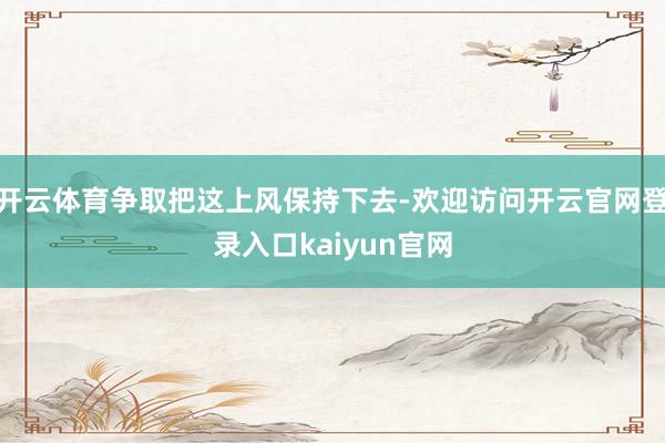开云体育争取把这上风保持下去-欢迎访问开云官网登录入口kaiyun官网