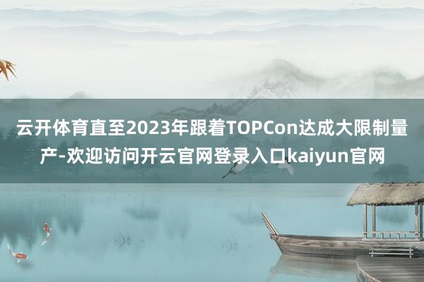 云开体育直至2023年跟着TOPCon达成大限制量产-欢迎访问开云官网登录入口kaiyun官网