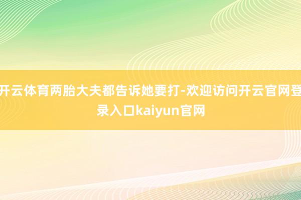 开云体育两胎大夫都告诉她要打-欢迎访问开云官网登录入口kaiyun官网