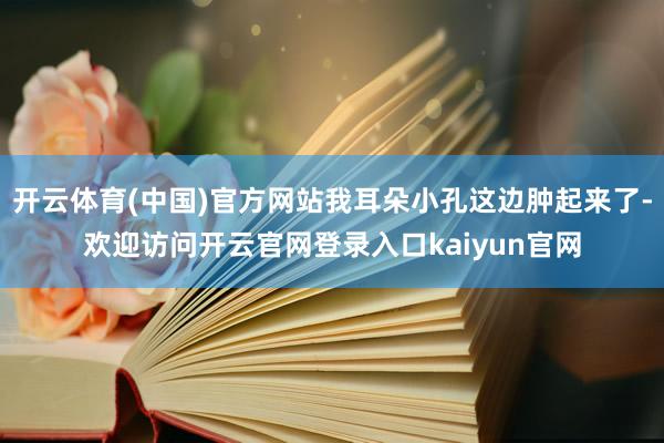 开云体育(中国)官方网站我耳朵小孔这边肿起来了-欢迎访问开云官网登录入口kaiyun官网