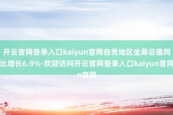 开云官网登录入口kaiyun官网自贡地区坐蓐总值同比增长6.9%-欢迎访问开云官网登录入口kaiyun官网
