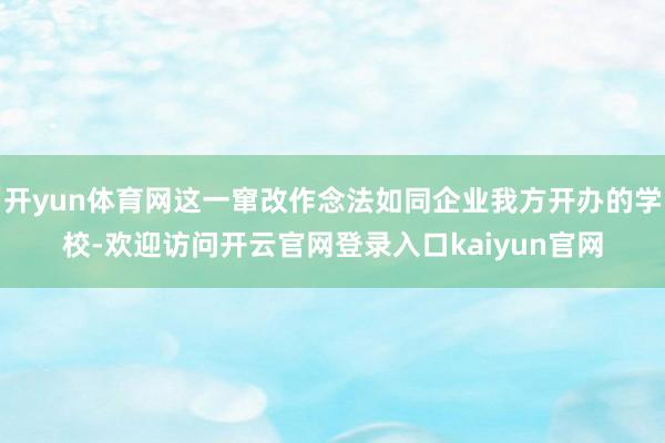 开yun体育网这一窜改作念法如同企业我方开办的学校-欢迎访问开云官网登录入口kaiyun官网