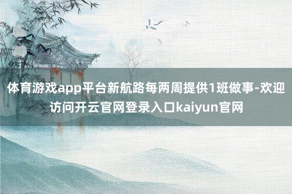 体育游戏app平台新航路每两周提供1班做事-欢迎访问开云官网登录入口kaiyun官网