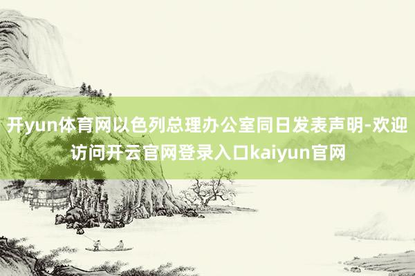 开yun体育网以色列总理办公室同日发表声明-欢迎访问开云官网登录入口kaiyun官网