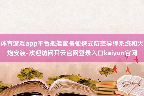 体育游戏app平台舰艇配备便携式防空导弹系统和火炮安装-欢迎访问开云官网登录入口kaiyun官网