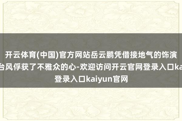 开云体育(中国)官方网站岳云鹏凭借接地气的饰演、逗趣的台风俘获了不雅众的心-欢迎访问开云官网登录入口kaiyun官网