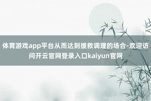 体育游戏app平台从而达到援救调理的场合-欢迎访问开云官网登录入口kaiyun官网