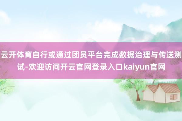 云开体育自行或通过团员平台完成数据治理与传送测试-欢迎访问开云官网登录入口kaiyun官网