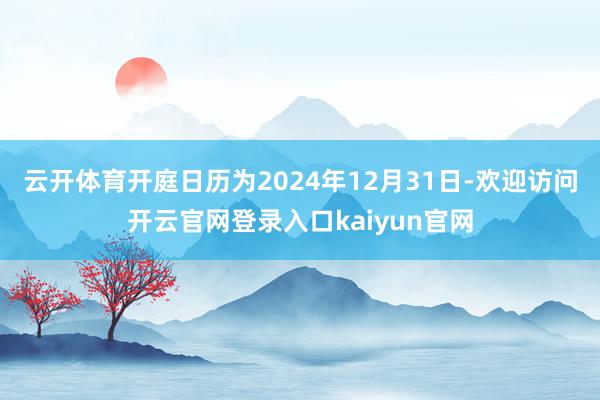 云开体育开庭日历为2024年12月31日-欢迎访问开云官网登录入口kaiyun官网