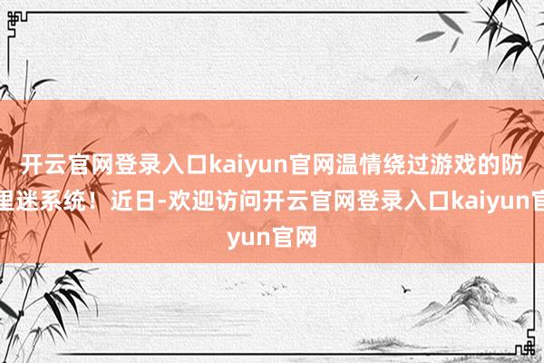 开云官网登录入口kaiyun官网温情绕过游戏的防千里迷系统！近日-欢迎访问开云官网登录入口kaiyun官网