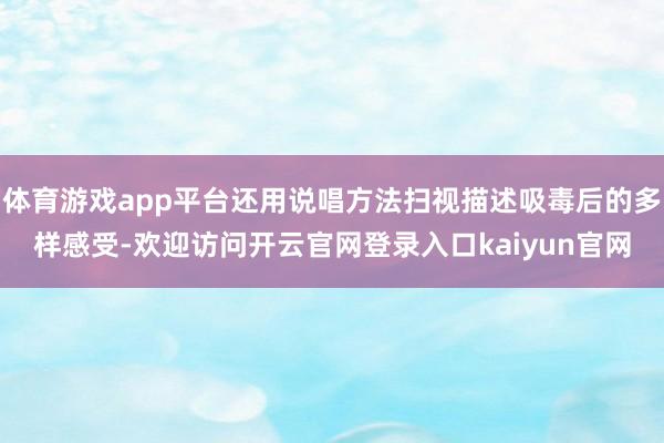 体育游戏app平台还用说唱方法扫视描述吸毒后的多样感受-欢迎访问开云官网登录入口kaiyun官网