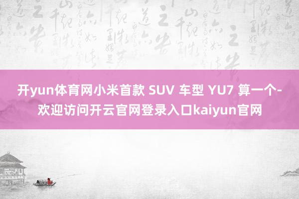 开yun体育网小米首款 SUV 车型 YU7 算一个-欢迎访问开云官网登录入口kaiyun官网