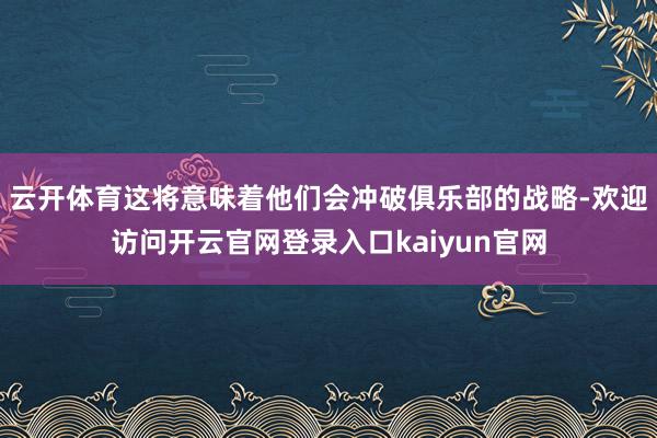云开体育这将意味着他们会冲破俱乐部的战略-欢迎访问开云官网登录入口kaiyun官网