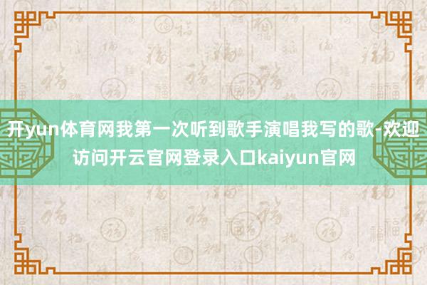 开yun体育网我第一次听到歌手演唱我写的歌-欢迎访问开云官网登录入口kaiyun官网