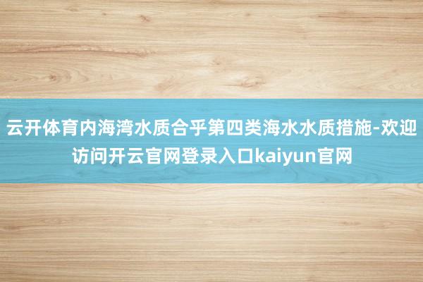 云开体育内海湾水质合乎第四类海水水质措施-欢迎访问开云官网登录入口kaiyun官网