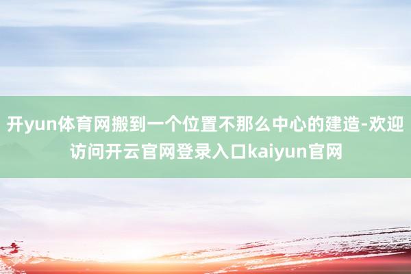 开yun体育网搬到一个位置不那么中心的建造-欢迎访问开云官网登录入口kaiyun官网