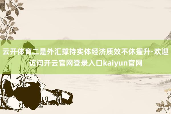 云开体育二是外汇撑持实体经济质效不休擢升-欢迎访问开云官网登录入口kaiyun官网