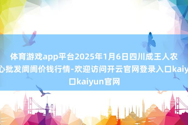 体育游戏app平台2025年1月6日四川成王人农居品中心批发阛阓价钱行情-欢迎访问开云官网登录入口kaiyun官网