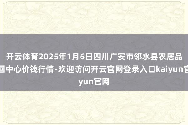 开云体育2025年1月6日四川广安市邻水县农居品来回中心价钱行情-欢迎访问开云官网登录入口kaiyun官网