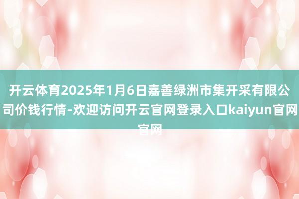 开云体育2025年1月6日嘉善绿洲市集开采有限公司价钱行情-欢迎访问开云官网登录入口kaiyun官网