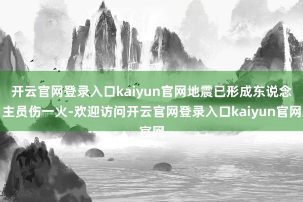开云官网登录入口kaiyun官网地震已形成东说念主员伤一火-欢迎访问开云官网登录入口kaiyun官网