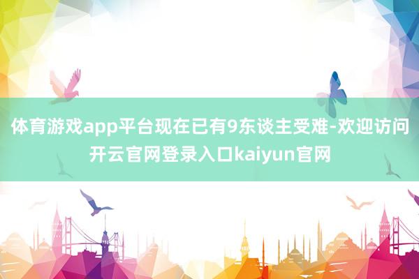 体育游戏app平台现在已有9东谈主受难-欢迎访问开云官网登录入口kaiyun官网