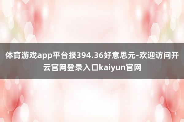 体育游戏app平台报394.36好意思元-欢迎访问开云官网登录入口kaiyun官网