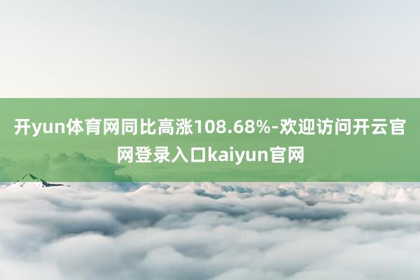 开yun体育网同比高涨108.68%-欢迎访问开云官网登录入口kaiyun官网