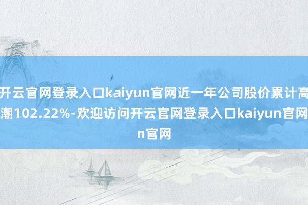 开云官网登录入口kaiyun官网近一年公司股价累计高潮102.22%-欢迎访问开云官网登录入口kaiyun官网