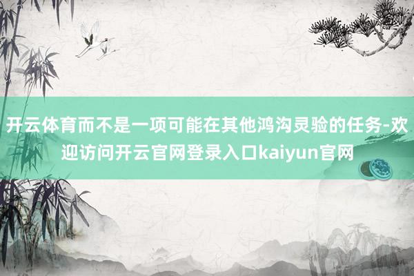 开云体育而不是一项可能在其他鸿沟灵验的任务-欢迎访问开云官网登录入口kaiyun官网