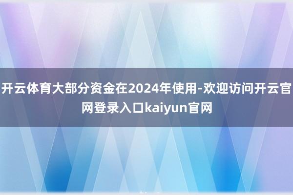 开云体育大部分资金在2024年使用-欢迎访问开云官网登录入口kaiyun官网
