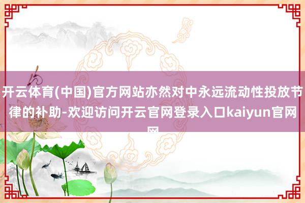 开云体育(中国)官方网站亦然对中永远流动性投放节律的补助-欢迎访问开云官网登录入口kaiyun官网
