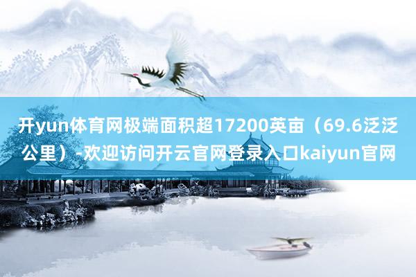 开yun体育网极端面积超17200英亩（69.6泛泛公里）-欢迎访问开云官网登录入口kaiyun官网