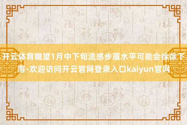 开云体育瞻望1月中下旬流感步履水平可能会徐徐下落-欢迎访问开云官网登录入口kaiyun官网