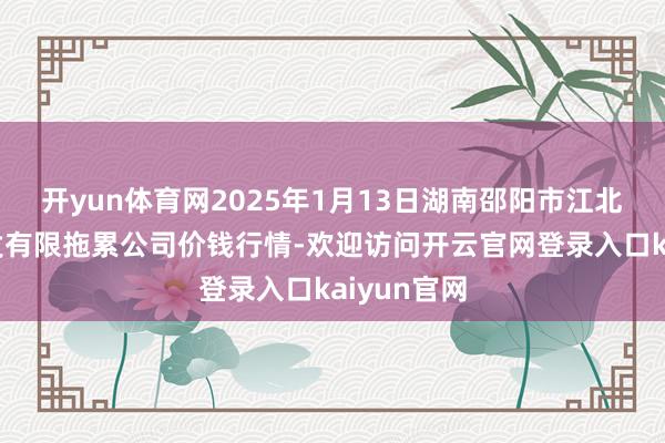 开yun体育网2025年1月13日湖南邵阳市江北农产物批发有限拖累公司价钱行情-欢迎访问开云官网登录入口kaiyun官网