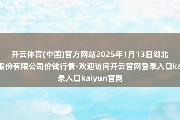 开云体育(中国)官方网站2025年1月13日湖北黄商集团股份有限公司价钱行情-欢迎访问开云官网登录入