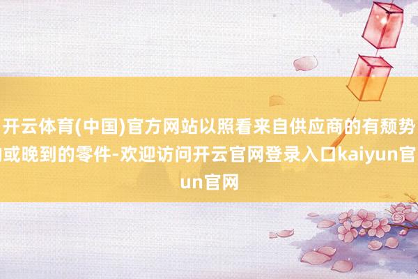 开云体育(中国)官方网站以照看来自供应商的有颓势的或晚到的零件-欢迎访问开云官网登录入口kaiyun官网