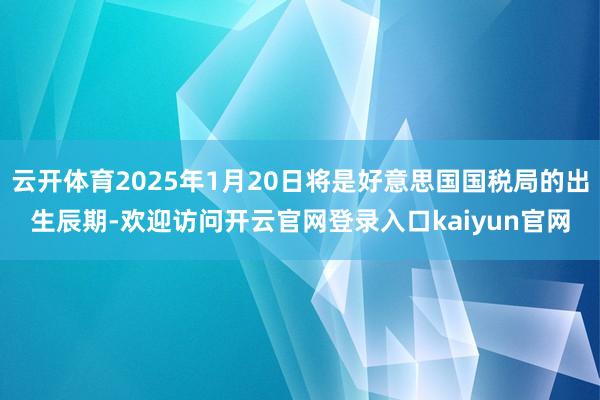 云开体育2025年1月20日将是好意思国国税局的出生辰期-欢迎访问开云官网登录入口kaiyun官网