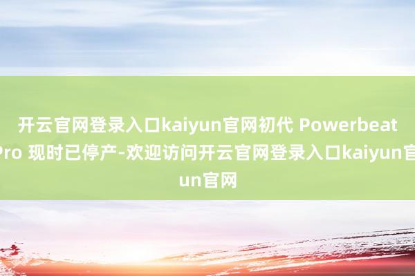开云官网登录入口kaiyun官网初代 Powerbeats Pro 现时已停产-欢迎访问开云官网登录入口kaiyun官网