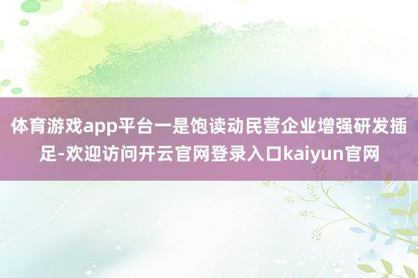 体育游戏app平台　　一是饱读动民营企业增强研发插足-欢迎访问开云官网登录入口kaiyun官网