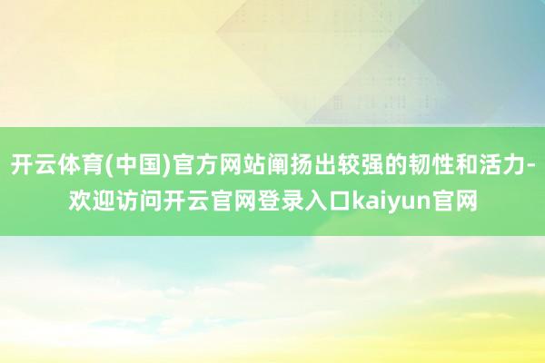 开云体育(中国)官方网站阐扬出较强的韧性和活力-欢迎访问开云官网登录入口kaiyun官网