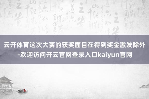 云开体育　　这次大赛的获奖面目在得到奖金激发除外-欢迎访问开云官网登录入口kaiyun官网