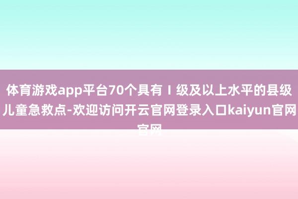 体育游戏app平台70个具有Ⅰ级及以上水平的县级儿童急救点-欢迎访问开云官网登录入口kaiyun官网