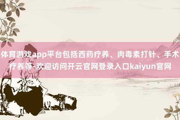 体育游戏app平台包括西药疗养、肉毒素打针、手术疗养等-欢迎访问开云官网登录入口kaiyun官网