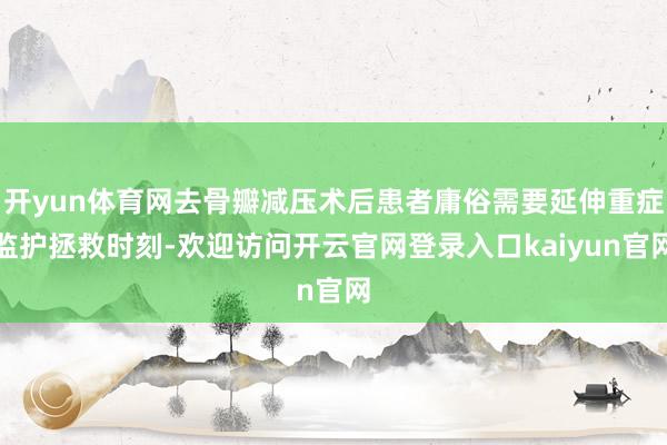开yun体育网去骨瓣减压术后患者庸俗需要延伸重症监护拯救时刻-欢迎访问开云官网登录入口kaiyun官网