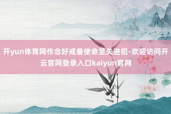 开yun体育网作念好戒备使命至关进犯-欢迎访问开云官网登录入口kaiyun官网