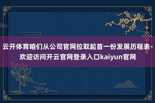 云开体育咱们从公司官网拉取起首一份发展历程表-欢迎访问开云官网登录入口kaiyun官网
