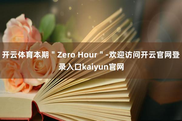 开云体育本期＂Zero Hour＂-欢迎访问开云官网登录入口kaiyun官网